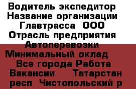 Водитель-экспедитор › Название организации ­ Главтрасса, ООО › Отрасль предприятия ­ Автоперевозки › Минимальный оклад ­ 1 - Все города Работа » Вакансии   . Татарстан респ.,Чистопольский р-н